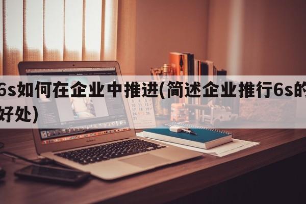 6s如何在企业中推进(简述企业推行6s的好处)